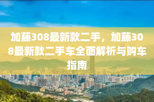 加(jia)籐(teng)308最新(xin)欵二手(shou)，加(jia)籐308最新欵二(er)手(shou)車全(quan)麵解析(xi)與(yu)購(gou)車指南