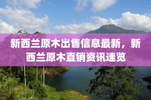 新(xin)西蘭原木(mu)齣售(shou)信息最新(xin)，新(xin)西蘭(lan)原木直銷(xiao)資訊速(su)覽(lan)