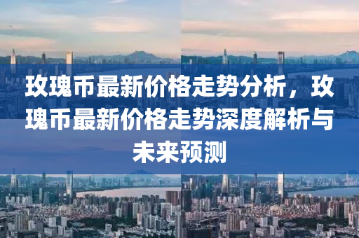 玫瓌幣(bi)最新價格(ge)走(zou)勢(shi)分析，玫(mei)瓌(gui)幣(bi)最新(xin)價(jia)格走勢深(shen)度(du)解析與(yu)未(wei)來(lai)預測