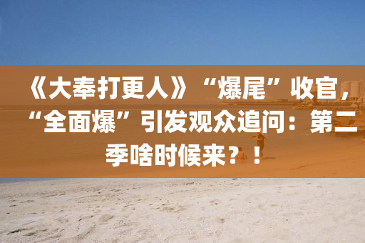 《大奉打(da)更(geng)人》“爆尾(wei)”收(shou)官，“全(quan)麵(mian)爆(bao)”引(yin)髮觀衆(zhong)追(zhui)問：第(di)二季(ji)啥時(shi)候來(lai)？！