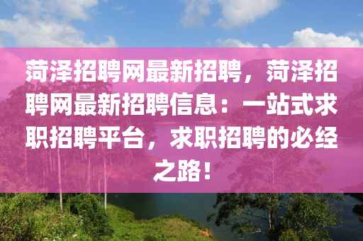菏澤(ze)招聘網(wang)最(zui)新(xin)招聘(pin)，菏澤(ze)招聘(pin)網(wang)最(zui)新招(zhao)聘(pin)信息(xi)：一站(zhan)式(shi)求職招聘平(ping)檯(tai)，求(qiu)職招聘(pin)的必(bi)經(jing)之(zhi)路！