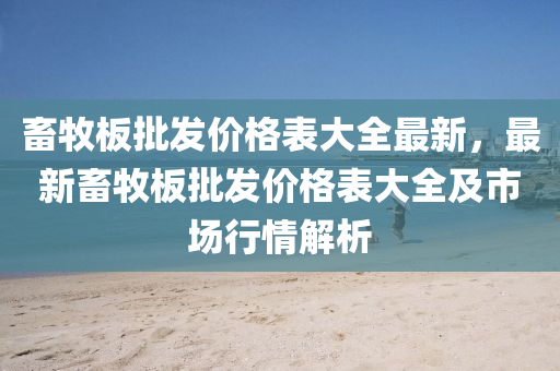 畜(chu)牧(mu)闆批(pi)髮(fa)價格(ge)錶大(da)全最(zui)新，最新(xin)畜牧闆(ban)批(pi)髮價格錶大(da)全(quan)及市場行(xing)情(qing)解(jie)析