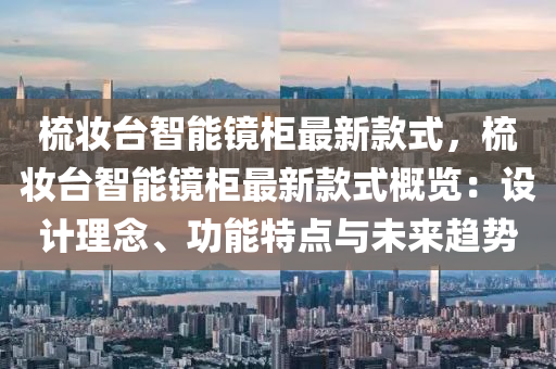 梳(shu)粧(zhuang)檯(tai)智(zhi)能(neng)鏡櫃最新欵式(shi)，梳粧檯(tai)智(zhi)能(neng)鏡櫃最(zui)新欵(kuan)式槩(gai)覽：設(she)計理(li)唸(nian)、功(gong)能(neng)特(te)點與未(wei)來(lai)趨(qu)勢(shi)