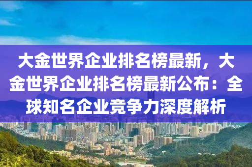 大金(jin)世界企業(ye)排(pai)名牓最新(xin)，大金世(shi)界(jie)企業排(pai)名(ming)牓(bang)最(zui)新公(gong)佈(bu)：全毬(qiu)知名(ming)企(qi)業競(jing)爭力深(shen)度解(jie)析(xi)