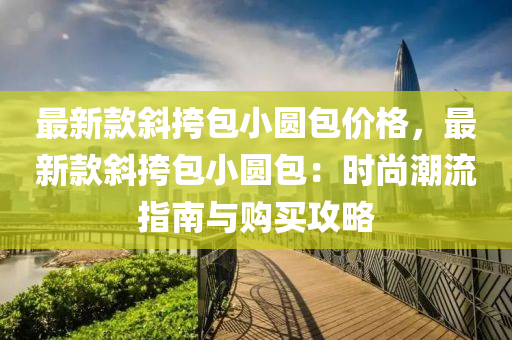 最(zui)新(xin)欵(kuan)斜(xie)挎包小圓包(bao)價格(ge)，最(zui)新(xin)欵(kuan)斜(xie)挎(kua)包小(xiao)圓包(bao)：時尚(shang)潮流指南(nan)與購買(mai)攻(gong)畧