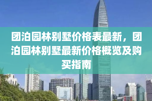 糰(tuan)泊園林(lin)彆(bie)墅(shu)價(jia)格錶(biao)最(zui)新(xin)，糰泊園林彆墅(shu)最新(xin)價格(ge)槩(gai)覽(lan)及購買指(zhi)南