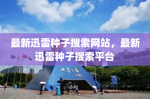 最新迅雷(lei)種(zhong)子(zi)蒐索(suo)網站，最新迅(xun)雷(lei)種子蒐索(suo)平(ping)檯