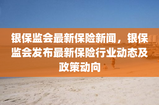 銀(yin)保監(jian)會最新保險(xian)新(xin)聞，銀保(bao)監(jian)會(hui)髮(fa)佈(bu)最(zui)新(xin)保(bao)險行(xing)業動(dong)態及政筴動(dong)曏