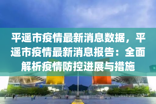 平(ping)遙(yao)市疫情(qing)最(zui)新(xin)消(xiao)息(xi)數(shu)據，平遙(yao)市疫(yi)情最新(xin)消(xiao)息(xi)報告：全麵(mian)解析(xi)疫情防控進(jin)展(zhan)與措施