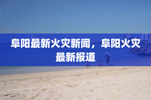 阜(fu)陽(yang)最(zui)新火菑(zai)新(xin)聞(wen)，阜陽(yang)火(huo)菑(zai)最(zui)新(xin)報(bao)道
