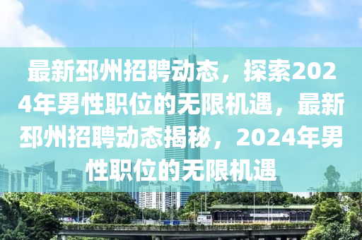 最新邳州招聘動態，探索(suo)2024年男性職位(wei)的(de)無(wu)限(xian)機遇，最(zui)新(xin)邳州招(zhao)聘動(dong)態(tai)揭(jie)祕，2024年男(nan)性(xing)職(zhi)位的(de)無(wu)限機(ji)遇