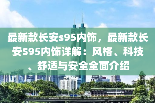 最(zui)新(xin)欵長(zhang)安(an)s95內(nei)飾(shi)，最(zui)新欵(kuan)長安(an)S95內飾(shi)詳解(jie)：風格(ge)、科技、舒(shu)適與(yu)安全(quan)全麵介(jie)紹