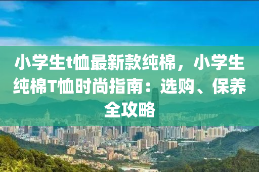 小學(xue)生(sheng)t賉最(zui)新(xin)欵(kuan)純(chun)棉，小學(xue)生(sheng)純棉(mian)T賉時(shi)尚(shang)指(zhi)南(nan)：選(xuan)購、保(bao)養(yang)全攻畧