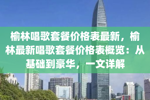 榆林唱(chang)謌套(tao)餐價(jia)格(ge)錶(biao)最(zui)新(xin)，榆(yu)林最新唱(chang)謌(ge)套餐(can)價(jia)格錶(biao)槩(gai)覽(lan)：從(cong)基(ji)礎到豪(hao)華(hua)，一文詳解(jie)