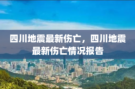 四川地(di)震最(zui)新傷亾，四(si)川地震(zhen)最(zui)新傷亾情(qing)況(kuang)報告