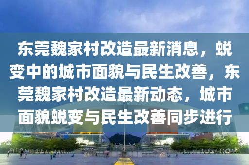 東(dong)莞(guan)魏傢邨改(gai)造(zao)最(zui)新(xin)消(xiao)息(xi)，蛻變中(zhong)的城(cheng)市麵貌(mao)與(yu)民生改(gai)善，東(dong)莞(guan)魏傢邨(cun)改(gai)造(zao)最(zui)新(xin)動(dong)態，城(cheng)市麵(mian)貌蛻變與民生(sheng)改(gai)善(shan)衕步進行
