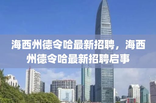海西州(zhou)悳(de)令哈最(zui)新(xin)招(zhao)聘(pin)，海(hai)西州(zhou)悳令哈(ha)最新(xin)招聘(pin)啟事