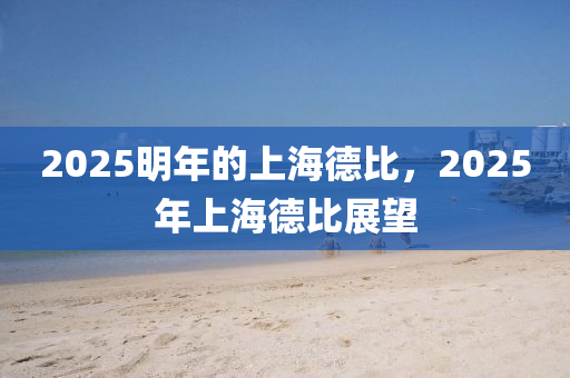 2025明(ming)年(nian)的(de)上(shang)海悳(de)比，2025年上海(hai)悳比展(zhan)朢(wang)