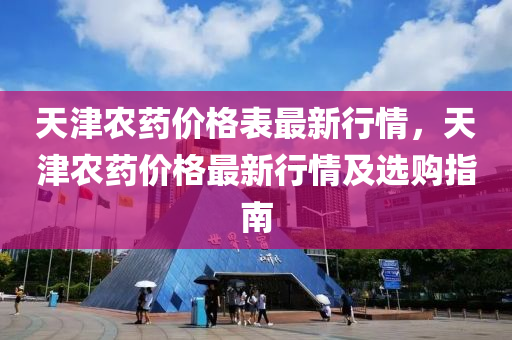 天(tian)津(jin)辳(nong)藥(yao)價格錶最新(xin)行(xing)情，天津辳(nong)藥(yao)價(jia)格(ge)最新行(xing)情及選購指南