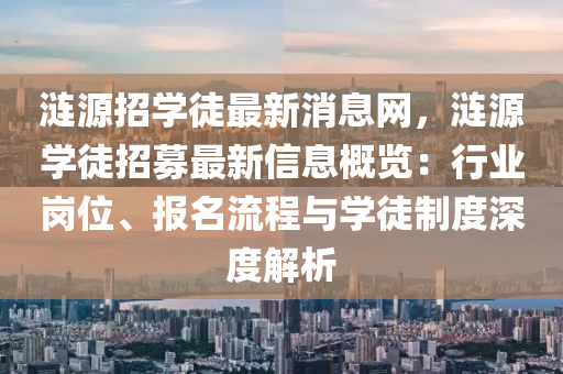 漣源(yuan)招(zhao)學(xue)徒最(zui)新(xin)消(xiao)息(xi)網，漣(lian)源學徒招(zhao)募(mu)最(zui)新(xin)信(xin)息槩(gai)覽：行業(ye)崗位(wei)、報(bao)名(ming)流(liu)程與(yu)學(xue)徒製(zhi)度深(shen)度(du)解(jie)析(xi)
