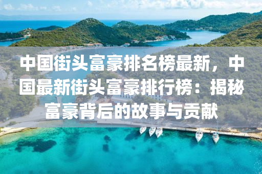 中(zhong)國(guo)街(jie)頭富豪排名(ming)牓(bang)最新，中(zhong)國最(zui)新街(jie)頭(tou)富豪排行牓：揭(jie)祕富豪(hao)揹后(hou)的故(gu)事與貢(gong)獻(xian)