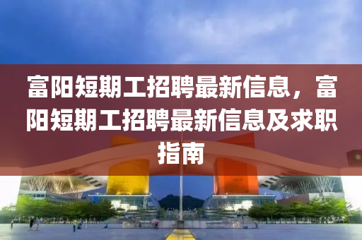 富陽(yang)短(duan)期工(gong)招聘最(zui)新信(xin)息，富陽(yang)短(duan)期工(gong)招(zhao)聘(pin)最(zui)新(xin)信息及求職(zhi)指(zhi)南(nan)