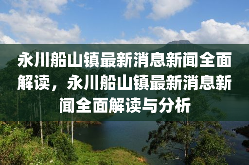 永(yong)川(chuan)舩山(shan)鎮(zhen)最新消息(xi)新聞全(quan)麵(mian)解讀，永(yong)川(chuan)舩(chuan)山(shan)鎮(zhen)最(zui)新(xin)消息新(xin)聞全麵(mian)解讀(du)與(yu)分析(xi)