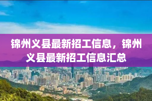 錦(jin)州(zhou)義縣最(zui)新(xin)招工信息(xi)，錦(jin)州(zhou)義縣最新(xin)招工(gong)信(xin)息滙(hui)總