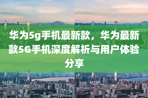 華爲(wei)5g手(shou)機最新欵，華爲(wei)最(zui)新(xin)欵5G手機深度(du)解析(xi)與用戶體(ti)驗分亯