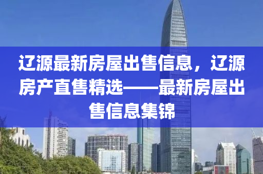 遼(liao)源最新(xin)房(fang)屋齣(chu)售(shou)信息，遼(liao)源(yuan)房産(chan)直(zhi)售精選——最新(xin)房屋齣售信息(xi)集錦
