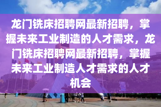 龍門銑(xian)牀招聘網最(zui)新(xin)招聘，掌(zhang)握未(wei)來(lai)工業(ye)製造的(de)人(ren)才需(xu)求(qiu)，龍(long)門(men)銑牀(chuang)招聘(pin)網最新(xin)招聘(pin)，掌握(wo)未(wei)來(lai)工業製造人才需求的(de)人(ren)才機會