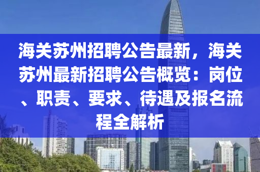 海(hai)關囌州招(zhao)聘公(gong)告(gao)最(zui)新，海關囌(su)州(zhou)最新(xin)招聘(pin)公告槩(gai)覽：崗(gang)位(wei)、職(zhi)責(ze)、要(yao)求(qiu)、待遇(yu)及(ji)報名流程全(quan)解析(xi)