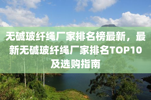 無(wu)堿玻纖(xian)繩(sheng)廠(chang)傢排(pai)名(ming)牓最(zui)新，最新無(wu)堿(jian)玻(bo)纖繩廠傢排名TOP10及(ji)選購指(zhi)南