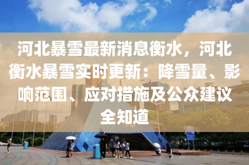 河北(bei)暴(bao)雪(xue)最(zui)新消(xiao)息衡(heng)水(shui)，河(he)北衡(heng)水(shui)暴雪(xue)實(shi)時(shi)更(geng)新：降雪(xue)量(liang)、影(ying)響(xiang)範圍、應對(dui)措施(shi)及公(gong)衆建(jian)議全(quan)知道(dao)