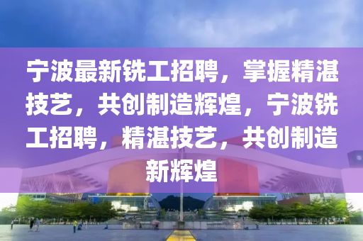 寧波最新(xin)銑工招聘(pin)，掌握精(jing)湛技(ji)藝(yi)，共(gong)創(chuang)製(zhi)造(zao)輝煌(huang)，寧波銑(xian)工招聘，精(jing)湛(zhan)技藝(yi)，共(gong)創製(zhi)造新輝煌