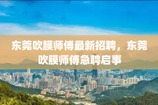 東莞(guan)吹膜師(shi)傅最新招(zhao)聘，東(dong)莞(guan)吹(chui)膜(mo)師傅(fu)急聘啟事