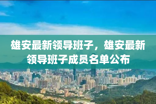雄(xiong)安最(zui)新(xin)領導班(ban)子，雄安(an)最新領(ling)導(dao)班(ban)子成員(yuan)名(ming)單公佈