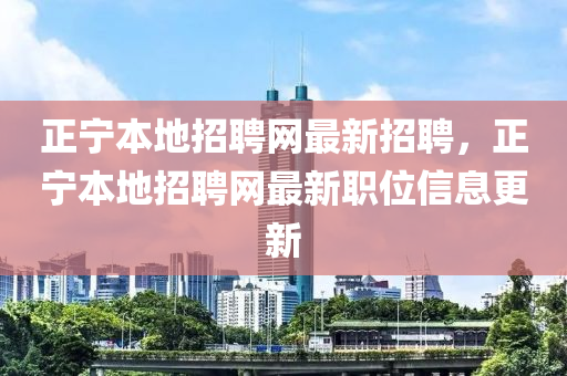 正(zheng)寧本(ben)地(di)招(zhao)聘網最新(xin)招聘，正寧本地招(zhao)聘網(wang)最新(xin)職位信息(xi)更新(xin)