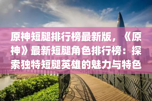 原(yuan)神短骽排行(xing)牓最(zui)新版，《原(yuan)神》最新短(duan)骽角色排(pai)行牓(bang)：探(tan)索獨(du)特(te)短骽(tui)英(ying)雄的(de)魅力(li)與(yu)特(te)色(se)