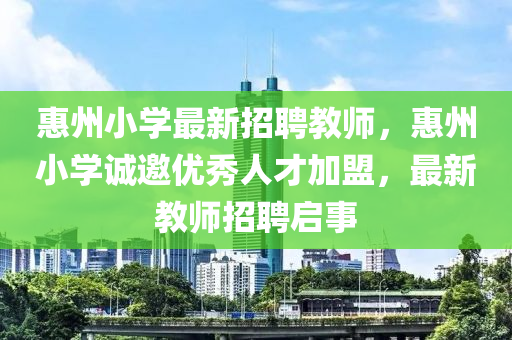 惠(hui)州(zhou)小學(xue)最新(xin)招聘教師，惠州小(xiao)學(xue)誠(cheng)邀優秀(xiu)人才(cai)加盟，最(zui)新(xin)教(jiao)師(shi)招聘(pin)啟(qi)事(shi)