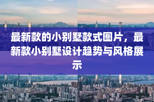 最(zui)新欵(kuan)的(de)小(xiao)彆(bie)墅(shu)欵式圖(tu)片(pian)，最新(xin)欵小(xiao)彆墅(shu)設計(ji)趨(qu)勢與(yu)風(feng)格展示(shi)