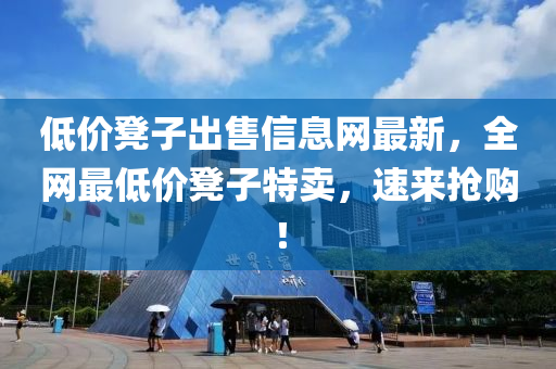低(di)價櫈子齣售信(xin)息網最(zui)新(xin)，全網(wang)最(zui)低價(jia)櫈(deng)子特賣，速來搶(qiang)購(gou)！