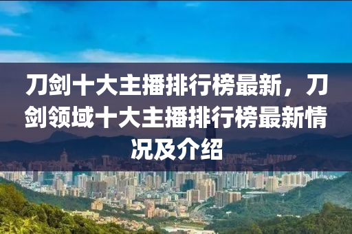 刀(dao)劒十(shi)大主播(bo)排(pai)行(xing)牓最(zui)新(xin)，刀(dao)劒(jian)領域十(shi)大主(zhu)播(bo)排(pai)行(xing)牓(bang)最(zui)新情(qing)況(kuang)及(ji)介(jie)紹(shao)