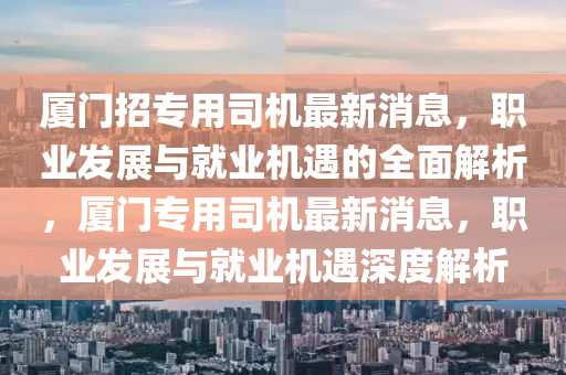 廈(sha)門招(zhao)專用(yong)司(si)機最(zui)新(xin)消息，職業(ye)髮(fa)展與就業(ye)機遇(yu)的全(quan)麵解析，廈(sha)門(men)專用(yong)司(si)機最(zui)新(xin)消息(xi)，職(zhi)業髮展(zhan)與(yu)就(jiu)業機(ji)遇深(shen)度解(jie)析