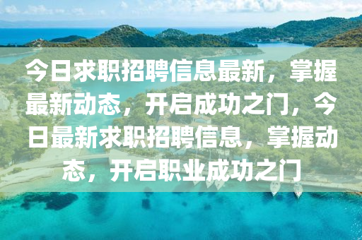 今(jin)日求(qiu)職(zhi)招(zhao)聘信(xin)息最新，掌(zhang)握(wo)最(zui)新(xin)動態，開(kai)啟(qi)成(cheng)功(gong)之(zhi)門，今日最新(xin)求職(zhi)招聘(pin)信(xin)息，掌(zhang)握動態，開(kai)啟職(zhi)業成功(gong)之門(men)