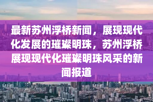 最新囌州(zhou)浮(fu)橋(qiao)新(xin)聞(wen)，展(zhan)現(xian)現代(dai)化髮(fa)展的(de)璀璨(can)明(ming)珠(zhu)，囌(su)州浮(fu)橋展(zhan)現(xian)現代化(hua)璀(cui)璨(can)明(ming)珠(zhu)風(feng)採的新(xin)聞報(bao)道
