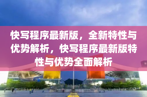 快寫(xie)程(cheng)序最新(xin)版(ban)，全新(xin)特性(xing)與優勢(shi)解(jie)析，快(kuai)寫(xie)程(cheng)序最(zui)新版特性(xing)與優(you)勢(shi)全麵(mian)解析(xi)