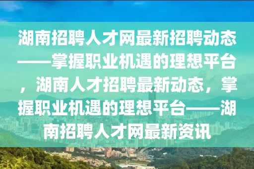 湖(hu)南(nan)招聘人才網(wang)最(zui)新招(zhao)聘動(dong)態(tai)——掌(zhang)握(wo)職業(ye)機遇的理(li)想平(ping)檯(tai)，湖南(nan)人(ren)才招(zhao)聘(pin)最新動態，掌握職業(ye)機遇的理想平(ping)檯——湖南(nan)招(zhao)聘人才(cai)網(wang)最(zui)新資(zi)訊(xun)