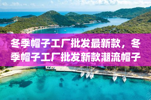 鼕(dong)季戼(mao)子工廠批髮最(zui)新(xin)欵(kuan)，鼕(dong)季(ji)戼子工(gong)廠批髮(fa)新欵(kuan)潮(chao)流(liu)戼(mao)子(zi)