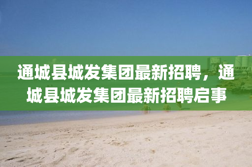通(tong)城(cheng)縣(xian)城(cheng)髮(fa)集(ji)糰最新招聘，通(tong)城(cheng)縣(xian)城髮集(ji)糰最新(xin)招(zhao)聘啟事(shi)